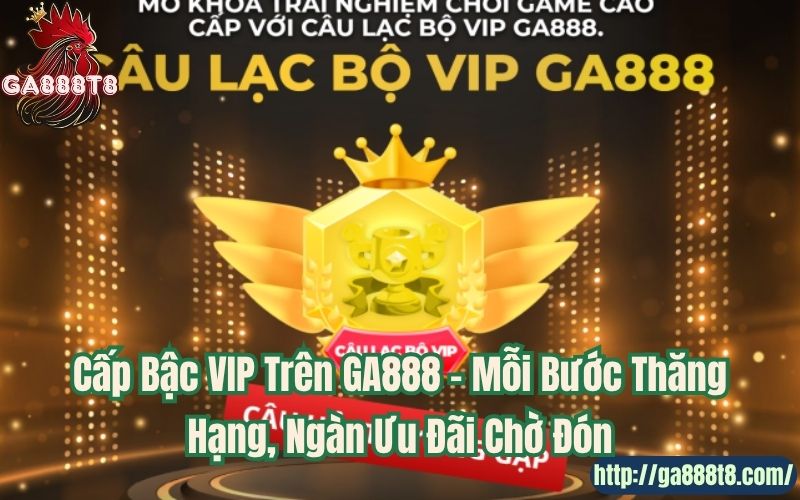Cấp Bậc VIP Trên GA888 – Mỗi Bước Thăng Hạng, Ngàn Ưu Đãi Chờ Đón
